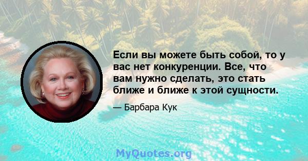 Если вы можете быть собой, то у вас нет конкуренции. Все, что вам нужно сделать, это стать ближе и ближе к этой сущности.