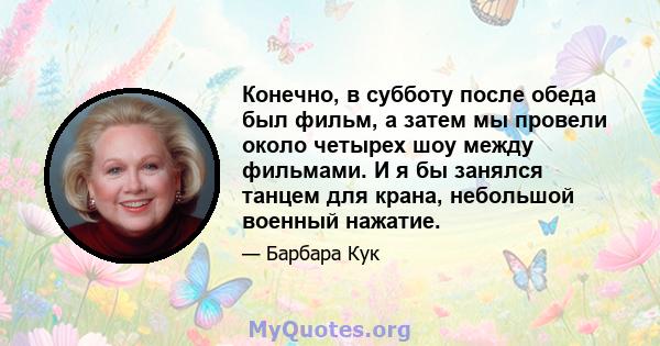 Конечно, в субботу после обеда был фильм, а затем мы провели около четырех шоу между фильмами. И я бы занялся танцем для крана, небольшой военный нажатие.