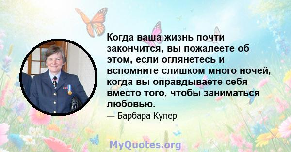 Когда ваша жизнь почти закончится, вы пожалеете об этом, если оглянетесь и вспомните слишком много ночей, когда вы оправдываете себя вместо того, чтобы заниматься любовью.