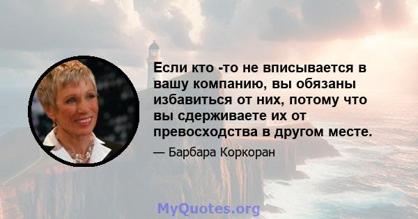 Если кто -то не вписывается в вашу компанию, вы обязаны избавиться от них, потому что вы сдерживаете их от превосходства в другом месте.