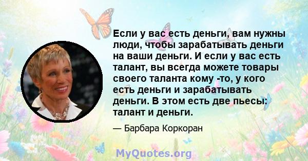 Если у вас есть деньги, вам нужны люди, чтобы зарабатывать деньги на ваши деньги. И если у вас есть талант, вы всегда можете товары своего таланта кому -то, у кого есть деньги и зарабатывать деньги. В этом есть две