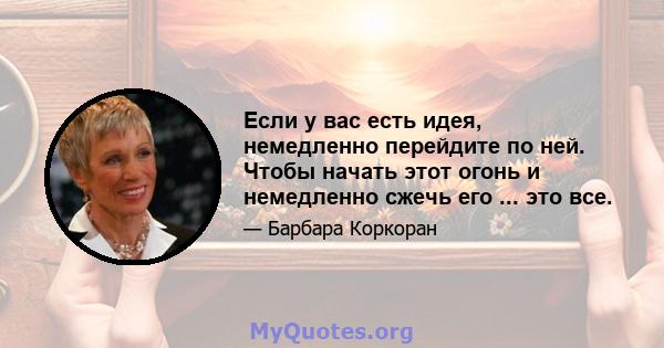 Если у вас есть идея, немедленно перейдите по ней. Чтобы начать этот огонь и немедленно сжечь его ... это все.