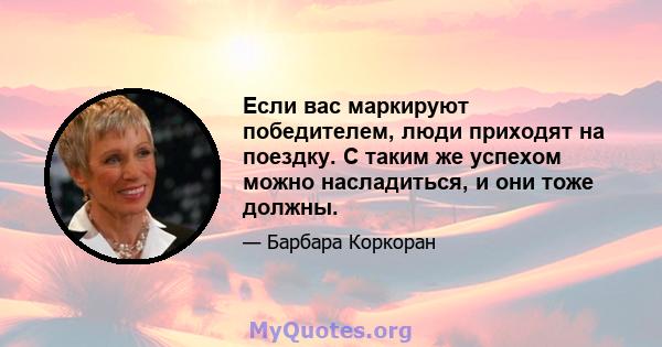 Если вас маркируют победителем, люди приходят на поездку. С таким же успехом можно насладиться, и они тоже должны.