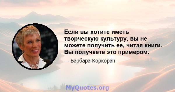 Если вы хотите иметь творческую культуру, вы не можете получить ее, читая книги. Вы получаете это примером.