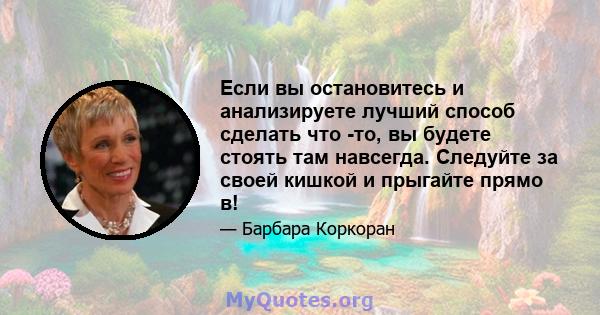 Если вы остановитесь и анализируете лучший способ сделать что -то, вы будете стоять там навсегда. Следуйте за своей кишкой и прыгайте прямо в!