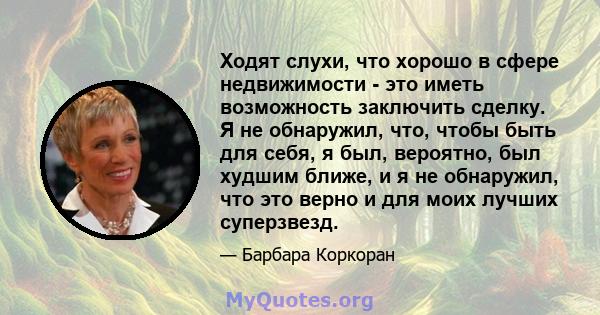 Ходят слухи, что хорошо в сфере недвижимости - это иметь возможность заключить сделку. Я не обнаружил, что, чтобы быть для себя, я был, вероятно, был худшим ближе, и я не обнаружил, что это верно и для моих лучших