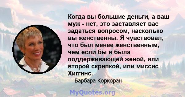 Когда вы большие деньги, а ваш муж - нет, это заставляет вас задаться вопросом, насколько вы женственны. Я чувствовал, что был менее женственным, чем если бы я была поддерживающей женой, или второй скрипкой, или миссис