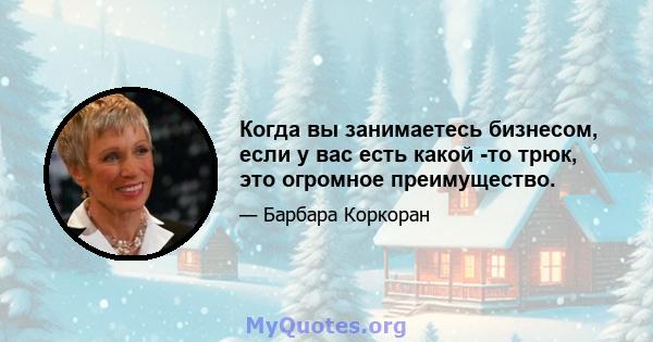 Когда вы занимаетесь бизнесом, если у вас есть какой -то трюк, это огромное преимущество.