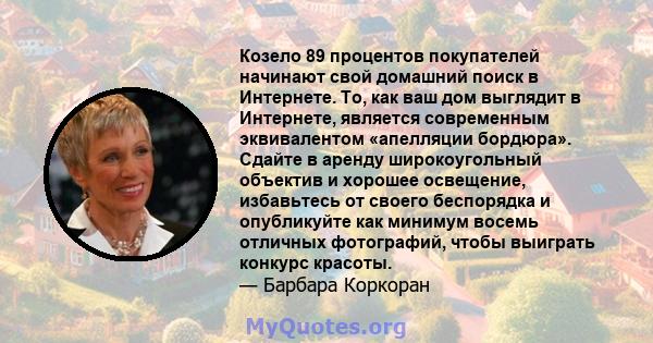 Козело 89 процентов покупателей начинают свой домашний поиск в Интернете. То, как ваш дом выглядит в Интернете, является современным эквивалентом «апелляции бордюра». Сдайте в аренду широкоугольный объектив и хорошее