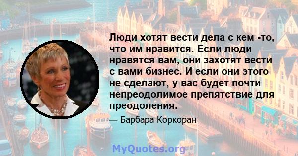 Люди хотят вести дела с кем -то, что им нравится. Если люди нравятся вам, они захотят вести с вами бизнес. И если они этого не сделают, у вас будет почти непреодолимое препятствие для преодоления.