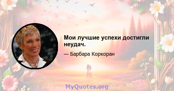 Мои лучшие успехи достигли неудач.