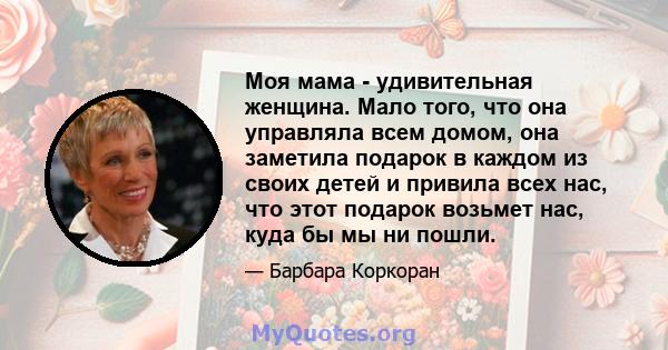 Моя мама - удивительная женщина. Мало того, что она управляла всем домом, она заметила подарок в каждом из своих детей и привила всех нас, что этот подарок возьмет нас, куда бы мы ни пошли.