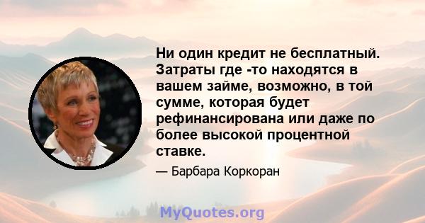 Ни один кредит не бесплатный. Затраты где -то находятся в вашем займе, возможно, в той сумме, которая будет рефинансирована или даже по более высокой процентной ставке.