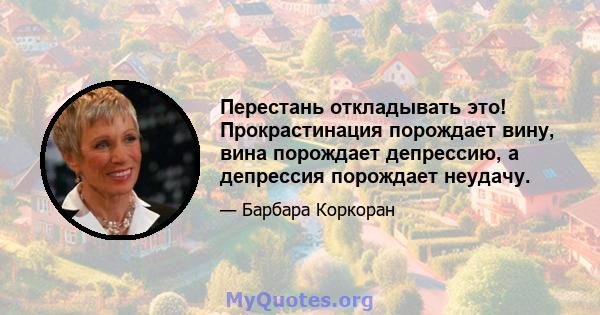 Перестань откладывать это! Прокрастинация порождает вину, вина порождает депрессию, а депрессия порождает неудачу.