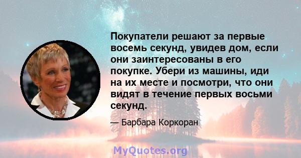 Покупатели решают за первые восемь секунд, увидев дом, если они заинтересованы в его покупке. Убери из машины, иди на их месте и посмотри, что они видят в течение первых восьми секунд.