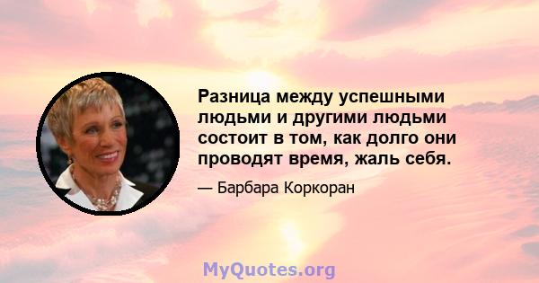 Разница между успешными людьми и другими людьми состоит в том, как долго они проводят время, жаль себя.