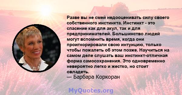 Разве вы не смей недооценивать силу своего собственного инстинкта. Инстинкт - это спасение как для акул, так и для предпринимателей. Большинство людей могут вспомнить время, когда они проигнорировали свою интуицию,