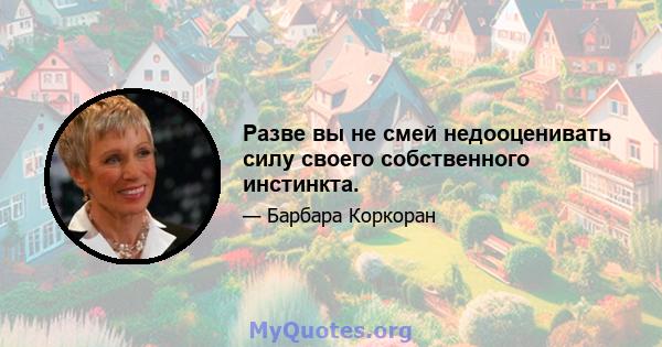 Разве вы не смей недооценивать силу своего собственного инстинкта.