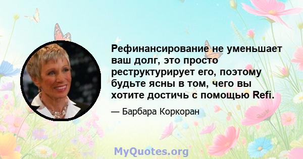 Рефинансирование не уменьшает ваш долг, это просто реструктурирует его, поэтому будьте ясны в том, чего вы хотите достичь с помощью Refi.