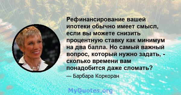 Рефинансирование вашей ипотеки обычно имеет смысл, если вы можете снизить процентную ставку как минимум на два балла. Но самый важный вопрос, который нужно задать, - сколько времени вам понадобится даже сломать?