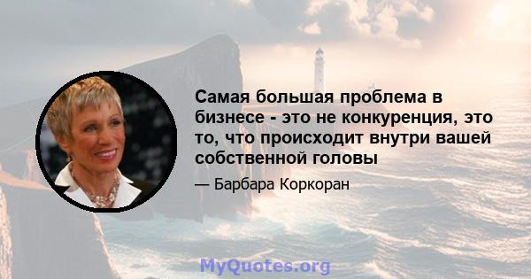 Самая большая проблема в бизнесе - это не конкуренция, это то, что происходит внутри вашей собственной головы