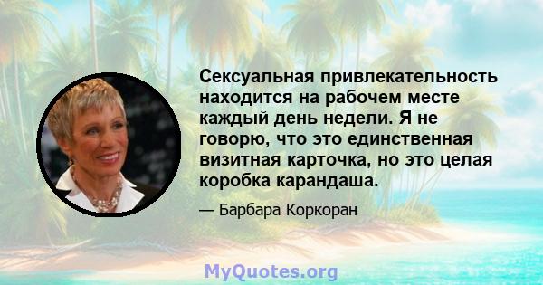 Сексуальная привлекательность находится на рабочем месте каждый день недели. Я не говорю, что это единственная визитная карточка, но это целая коробка карандаша.