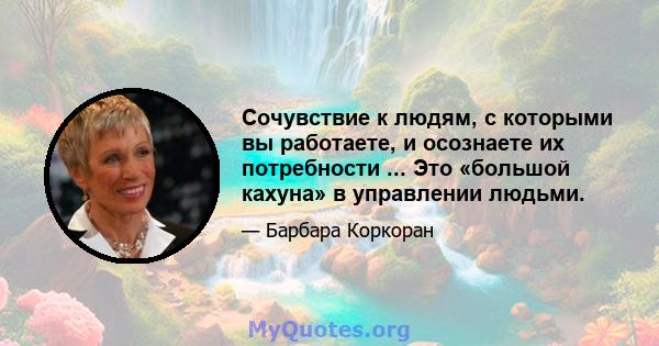 Сочувствие к людям, с которыми вы работаете, и осознаете их потребности ... Это «большой кахуна» в управлении людьми.