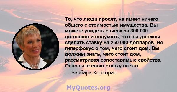 То, что люди просят, не имеет ничего общего с стоимостью имущества. Вы можете увидеть список за 300 000 долларов и подумать, что вы должны сделать ставку на 250 000 долларов. Но гиперфокус о том, чего стоит дом. Вы