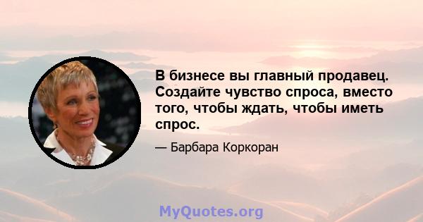 В бизнесе вы главный продавец. Создайте чувство спроса, вместо того, чтобы ждать, чтобы иметь спрос.