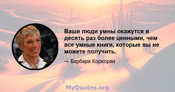 Ваши люди умны окажутся в десять раз более ценными, чем все умные книги, которые вы не можете получить.