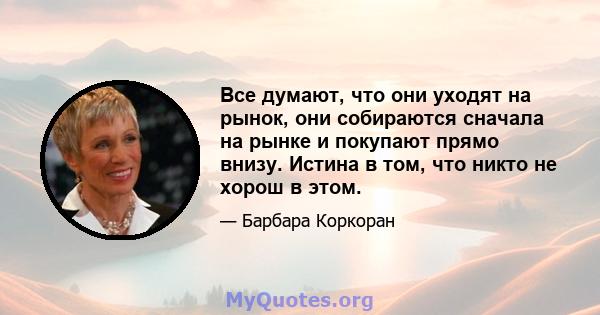 Все думают, что они уходят на рынок, они собираются сначала на рынке и покупают прямо внизу. Истина в том, что никто не хорош в этом.