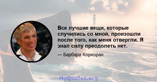 Все лучшие вещи, которые случились со мной, произошли после того, как меня отвергли. Я знал силу преодолеть нет.