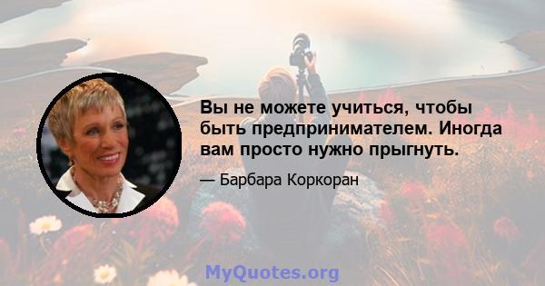 Вы не можете учиться, чтобы быть предпринимателем. Иногда вам просто нужно прыгнуть.