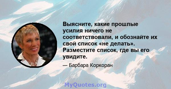 Выясните, какие прошлые усилия ничего не соответствовали, и обознайте их свой список «не делать». Разместите список, где вы его увидите.