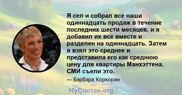 Я сел и собрал все наши одиннадцать продаж в течение последних шести месяцев, и я добавил их все вместе и разделен на одиннадцать. Затем я взял это среднее и представила его как среднюю цену для квартиры Манхэттена. СМИ 