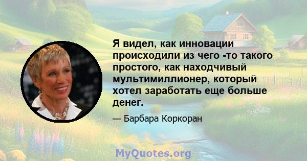 Я видел, как инновации происходили из чего -то такого простого, как находчивый мультимиллионер, который хотел заработать еще больше денег.