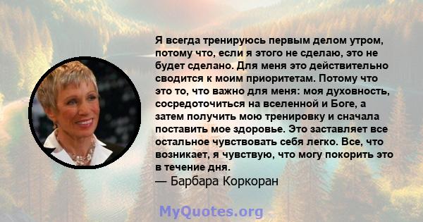 Я всегда тренируюсь первым делом утром, потому что, если я этого не сделаю, это не будет сделано. Для меня это действительно сводится к моим приоритетам. Потому что это то, что важно для меня: моя духовность,