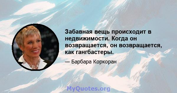 Забавная вещь происходит в недвижимости. Когда он возвращается, он возвращается, как гангбастеры.