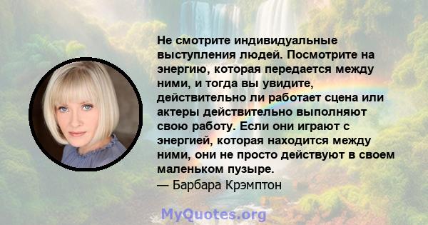 Не смотрите индивидуальные выступления людей. Посмотрите на энергию, которая передается между ними, и тогда вы увидите, действительно ли работает сцена или актеры действительно выполняют свою работу. Если они играют с