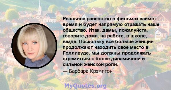 Реальное равенство в фильмах займет время и будет напрямую отражать наше общество. Итак, дамы, пожалуйста, говорите дома, на работе, в школе, везде. Поскольку все больше женщин продолжают находить свое место в