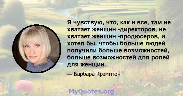 Я чувствую, что, как и все, там не хватает женщин -директоров, не хватает женщин -продюсеров, и хотел бы, чтобы больше людей получили больше возможностей, больше возможностей для ролей для женщин.