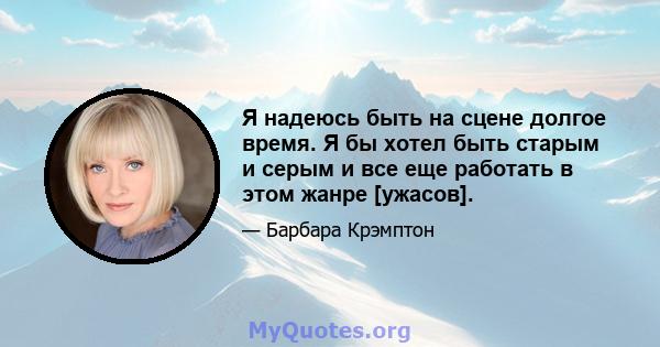 Я надеюсь быть на сцене долгое время. Я бы хотел быть старым и серым и все еще работать в этом жанре [ужасов].