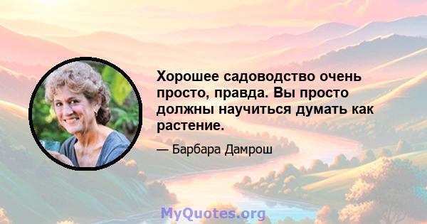 Хорошее садоводство очень просто, правда. Вы просто должны научиться думать как растение.