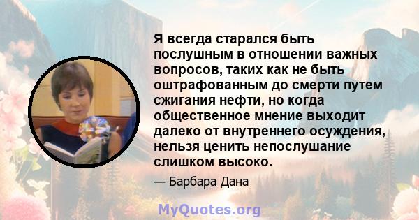 Я всегда старался быть послушным в отношении важных вопросов, таких как не быть оштрафованным до смерти путем сжигания нефти, но когда общественное мнение выходит далеко от внутреннего осуждения, нельзя ценить