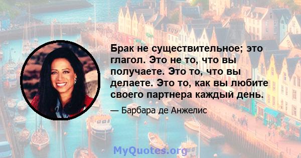 Брак не существительное; это глагол. Это не то, что вы получаете. Это то, что вы делаете. Это то, как вы любите своего партнера каждый день.