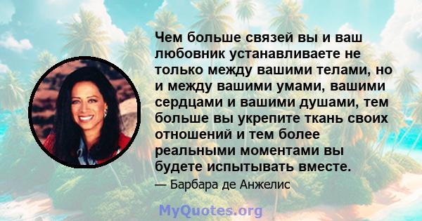 Чем больше связей вы и ваш любовник устанавливаете не только между вашими телами, но и между вашими умами, вашими сердцами и вашими душами, тем больше вы укрепите ткань своих отношений и тем более реальными моментами вы 