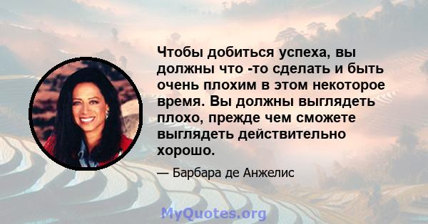 Чтобы добиться успеха, вы должны что -то сделать и быть очень плохим в этом некоторое время. Вы должны выглядеть плохо, прежде чем сможете выглядеть действительно хорошо.