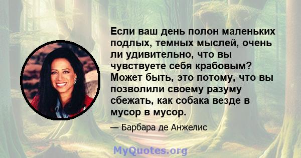 Если ваш день полон маленьких подлых, темных мыслей, очень ли удивительно, что вы чувствуете себя крабовым? Может быть, это потому, что вы позволили своему разуму сбежать, как собака везде в мусор в мусор.