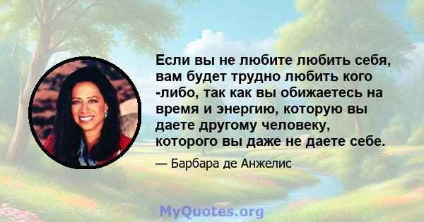 Если вы не любите любить себя, вам будет трудно любить кого -либо, так как вы обижаетесь на время и энергию, которую вы даете другому человеку, которого вы даже не даете себе.