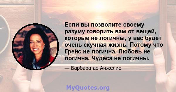 Если вы позволите своему разуму говорить вам от вещей, которые не логичны, у вас будет очень скучная жизнь. Потому что Грейс не логична. Любовь не логична. Чудеса не логичны.